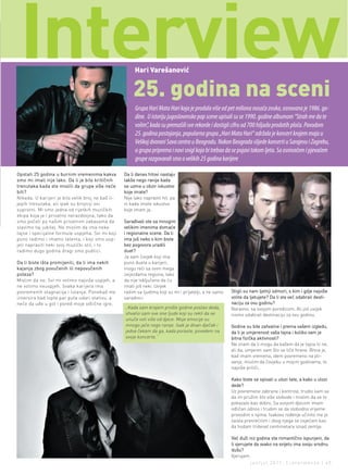 interview                                              Hari Varešanović


                                                       25. godina na sceni
                                                        Grupa Hari Mata Hari koja je prodala više od pet miliona nosača zvuka, osnovana je 1986. go-
                                                        dine. U istoriju jugoslovenske pop scene upisali su se 1990. godine albumom “Strah me da te
                                                        volim”, kada su premašili sve rekorde i dostigli cifru od 700 hiljada prodatih ploča. Povodom
                                                        25. godina postojanja, popularna grupa „Hari Mata Hari“ održala je koncert krajem maja u
                                                        Velikoj dvorani Sava centra u Beogradu. Nakon Beograda slijede koncerti u Sarajevu i Zagrebu,
                                                        a grupa priprema i novi snigl koja bi trebao da se pojavi tokom ljeta. Sa osnivačem i pjevačem
                                                        grupe razgovarali smo o velikih 25 godina karijere

Opstati 25 godina u burnim vremenima kakva         Da li danas hitovi nastaju
smo mi imali nije lako. Da li je bilo kritičnih    lakše nego ranije kada
trenutaka kada ste mislili da grupe više neće      se uzme u obzir iskustvo
biti?                                              koje imate?
Nikada. U karijeri je bilo velik broj ne baš li-   Nije lako napraviti hit, pa
jepih trenutaka, ali ipak su brojniji oni          ni kada imate iskustvo
suprotni. Mi smo jedna od rijetkih muzičkih        koje imam ja.
ekipa koja je i privatno nerazdvojna, tako da
smo počeli po našim privatnim zabavama da          Sarađivali ste sa mnogim
slavimo taj jubilej. Ne mislim da ima neke         velikim imenima domaće
tajne i specijalne formule uspjeha. Svi mi koji    i regionalne scene. Da li
puno radimo i imamo talenta, i koji smo usp-       ima još neko s kim biste
jeli napraviti neki svoj muzićki stil, i to        bez pogovora uradili
radimo dugo godina dragi smo publici.              duet?
                                                   Ja sam čovjek koji ima
Da li biste išta promijenili, da li ima nekih      puno dueta u karijeri,
kajanja zbog povučenih ili nepovučenih             mogu reći sa svim mega
poteza?                                            zvijezdama regiona, tako
Mislim da ne. Svi mi volimo najviše uspjeh, a      da nije isključeno da ću
ne volimo neuspjeh. Svaka karijera ima             imati još neki. Uvijek
povremenih stagnacija i lutanja. Ponekad me        radim sa ljudima koji su mi i prijatelji, a ne samo   Stigli su nam ljetnji odmori, s kim i gdje najviše
iznervira kad lopta par puta udari stativu, a      saradnici.                                            volite da ljetujete? Da li ste već odabrali desti-
neće da uđe u gol i pored moje odlične igre.                                                             naciju za ovu godinu?
                                                   „Kada sam krajem prošle godine postao deda,           Naravno, sa svojom porodicom. Ali još uvijek
                                                   shvatio sam sve one ljude koji su rekli da se         nismo odabrali destinaciju za ovu godinu.
                                                   unuče voli više od djece. Moje emocije su
                                                   mnogo jače nego ranije. Isak je divan dječak i        Godine su bile zahvalne i prema vašem izgledu,
                                                   jedva čekam da ga, kada poraste, povedem na           da li je umjerenost vaša tajna i koliko vam je
                                                   svoje koncerte.“                                      bitna fizička aktivnosti?
                                                                                                         Ne znam da li mogu da kažem da je tajna ili ne,
                                                                                                         ali da, umjeren sam što se tiče hrane. Bitna je,
                                                                                                         kad imam vremena, idem povremeno na pli-
                                                                                                         vanje, mislim da čovjeku u mojim godinama, to
                                                                                                         najviše priliči.

                                                                                                         Kako biste se opisali u ulozi tate, a kako u ulozi
                                                                                                         dede?
                                                                                                         Uz povremene zabrane i kontrole, trudio sam se
                                                                                                         da im pružim što više slobode i mislim da se to
                                                                                                         pokazalo kao dobro. Sa svojom djecom imam
                                                                                                         odličan odnos i trudim se da slobodno vrijeme
                                                                                                         provodim s njima. Isakovo rođenje učinilo me je
                                                                                                         zaista presrećnim i zbog njega se osjećam kao
                                                                                                         da hodam trideset centimetara iznad zemlje.

                                                                                                         Već duži niz godina ste romantično ispunjeni, da
                                                                                                         li vjerujete da svako na svijetu ima svoju srodnu
                                                                                                         dušu?
                                                                                                         Vjerujem.
                                                                                                                    jun/jul 2011. | intermezzo | 45
 