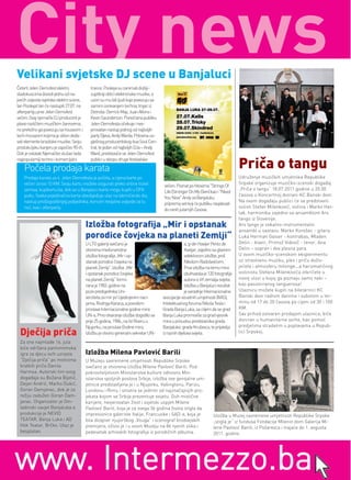 Velikani svjetske DJ scene u Banjaluci
Četvrti Jelen Demofest elektro              trance, Pooleya su zanimali dublji i
sladokuscima dovodi jednu od na-            suptilniji oblici elektronske muzike, a
jvećih zvijezda svjetske elektro scene,     uzori su mu bili ljudi koje povezuju sa
Ian Pooleya! Ian će nastupiti 27.07. na     samim osnivanjem techna, trojac iz
afterpartiju prve Jelen Demofest            Detroita: Derrick May, Juan Atkins i
večeri. Ovaj njemački DJ producent je       Kevin Saunderson. Pored Iana publiku
plovio različitim muzičkim žanrovima,       Jelen Demofesta očekuje i nev-
no pretežno ga povezuju sa houseom i        jerovatan nastup jednog od najboljih
tech-houseom kojima je sklon doda-          party Djeva, Andy Warda. Polovina us-
vati elemente brazilske muzike. Svoju       pješnog producentskog dua Soul Cen-
produkcijsku karijeru je započeo 90-ih.     tral, te jedan od najboljih DJa – Andy
Dok je ostatak Njemačke slušao tada         Ward, predstaviće se Jelen Demofest
najpopularniji techno i komercijalni        publici u sklopu druge festivalske

    Počela prodaja karata                                                                                                           Priča o tangu
    Prodaja karata za 4. Jelen Demofesta je počela, a cijena karte po                                                               Udruženje muzičkih umjetnika Republike
    večeri iznosi 10 KM. Svoju kartu možete osigurati preko online ticket                                                           Srpske organizuje muzičko-scenski događaj
                                                                                      večeri. Poznat po hitovima ''Strings Of
    servisa, kupikartu.ba, dok se u Banjaluci karte mogu kupiti u DFK                                                               „Priča o tangu“ 18.07.2011.godine u 20.00
                                                                                      Life (Stronger On My Own) kao i ''Need
    pubu. Svaka pojedinačna karta obezbjeđuje ulaz na takmičarski dio,                                                              časova u Koncertnoj dvorani KC Banski dvor.
                                                                                      You Now'' Andy za Banjaluku
    nastup prošlogodišnjeg pobjednika, koncert revijalne zvijezde za tu                                                             Na ovom događaju publici će se predstaviti
                                                                                      priprema set koji će publiku rasplesati
    noć, kao i afterparty.                                                                                                          solisti Stefan Milenković, violina i Marko Hat-
                                                                                      do ranih jutarnjih časova.
                                                                                                                                    lak, harmonika zajedno sa ansamblom Ars
                                                                                                                                    tango iz Slovenije.
                                          Izložba fotograﬁja „Mir i opstanak                                                        Ars tango je vokalno-instrumentalni
                                                                                                                                    ansambl u sastavu: Marko Korošec - gitara,
                                          porodice čovjeka na planeti Zemlji“                                                       Luka Herman Gaiser - kontrabas, Mladen
                                          U LTG galeriji svečano je                                 a, g-din Havijer Perez de       Delin - klavir, Primož Vidovič - tenor, Ana
                                          otvorena međunarodna                                      Kveljar, zajedno sa glavnim     Delin – sopran i dva plesna para.
                                          izložba fotografija „Mir i op-                            selektorom izložbe, prof.       U ovom muzičko-scenskom eksperimentu
                                          stanak porodice čovjeka na                                Nikolom Radoševićem.            uz strastvenu muziku, ples i priču doživ-
                                          planeti Zemlji“. Izložba „Mir                             Prva izložba na temu mira       jećete i atmosferu milonge...a harizmatičnog
                                          i opstanak porodice čovjeka                               obuhvatala je 120 fotografija   violinistu Stefana Milenkovića otkrićete u
                                          na planeti Zemlji“ formi-                                 autora iz 69 zemalja svijeta.   novoj ulozi u kojoj ga poznaju samo neki –
                                          rana je 1983. godine na                                   Izložba u Banjaluci rezultat    kao pasioniranog tanguerosa!
                                          poziv predsjednika Uni-                                   je saradnje Internacionalne     Ulaznicu možete kupiti na biletarnici KC
                                          verziteta za mir pri Ujedinjenim naci-      asocijacije vizuelnih umjetnosti (IVAS),      Banski dvor radnim danima i subotom u ter-
                                          jama, Rodriga Karaca, a povodom             Intelektualnog foruma Nikola Tesla i          minu od 17 do 20 časova po cijeni od 30 i 100
                                          proslave Internacionalne godine mira        Grada Banja Luka, sa ciljem da se grad        KM.
                                          UN-a. Prvo otvaranje izložbe dogodilo se    Banja Luka promoviše za grad vjesnik          Sav prihod ostvaren prodajom ulaznica, biće
                                          prije 25 godina, 1986., na Ist Riveru u     mira u prisustvu predstavnika grada           doniran u humanitarne svrhe, kao pomoć
                                          Njujorku, na proslavi Godine mira.          Banjaluke, grada Kruševca, te prijatelja      predjelima stradalim u poplavama u Repub-
 Dječija priča                            Izložbu je otvorio generalni sekretar UN-   iz raznih dijelova svijeta.                   lici Srpskoj.

 Za one najmlađe 16. jula
 biće održana pantomimska
 igra za djecu svih uzrasta               Izložba Milena Pavlović Barili
 “Dječija priča” po motivima              U Muzeju savremene umjetnosti Republike Srpske
 kratkih priča Danila                     svečano je otvorena izložba Milene Pavlović Barili. Pod
 Harmsa. Autorski tim ovog                pokroviteljstvom Ministarstva kulture odnosno Min-
 događaja su Božana Bijelić,              istarstva spoljnih poslova Srbije, izložba ove genijalne um-
 Dejan Andrić, Marko Dukić,               jetnice predstavljena je i u Njujorku, Vašingtonu, Parizu,
 Goran Damjanac, dok je za                Londonu i Rimu i smatra se jednim od najznačajnijih pro-
 režiju zadužen Goran Dam-                jekata kojom se Srbija prezentuje svijetu. Duh mistične
 janac. Organizator je Om-                karijere, nevjerovatan život i svjetski uspjeh Milene
 ladinski savjet Banjaluka a              Pavlović Barili, koja je za svega 36 godina života stigla da
 produkcija je NEVID                      impresionira galeriste Italije, Francuske i SAD-a, koja je                 Izložba u Muzej savremene umjetnosti Republike Srpske
 TEATAR, Banja Luka i AD                  bila dizajner njujorškog „Vouga“ i scenograf brodvejskih                   „stigla je“ iz fundusa Fondacije Milenin dom Galerija Mi-
 Hok Teatar, Brčko. Ulaz je               premijera, oživio je i u ovom Muzeju na 86 njenih slika i                  lene Pavlović Barili, iz Požarevca i trajaće do 1. avgusta
 besplatan.                               pedesetak arhivskih fotografija iz porodičnih albuma.                      2011. godine.




www. Intermezzo.ba
 