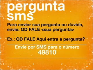 pergunta sms Para enviar sua pergunta ou dúvida, envie: QD FALE <sua pergunta> Ex.: QD FALE Aqui entra a pergunta? Envie por SMS para o número 49810 