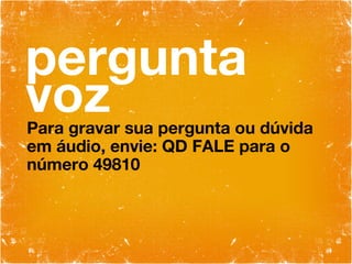pergunta voz Para gravar sua pergunta ou dúvida em áudio, envie: QD FALE para o número 49810 