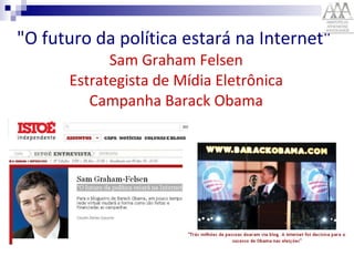 "O futuro da política estará na Internet"   Sam Graham Felsen  Estrategista de Mídia Eletrônica  Campanha Barack Obama 