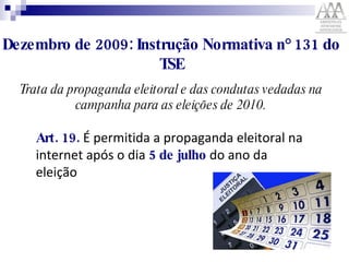 Dezembro de 2009: Instrução Normativa n° 131 do TSE Trata da propaganda eleitoral e das condutas vedadas na campanha para as eleições de 2010. Art. 19.  É permitida a propaganda eleitoral na internet após o dia  5 de julho  do ano da eleição  