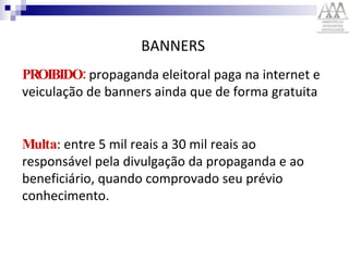 BANNERS PROIBIDO:  propaganda eleitoral paga na internet e veiculação de banners ainda que de forma gratuita Multa : entre 5 mil reais a 30 mil reais ao responsável pela divulgação da propaganda e ao beneficiário, quando comprovado seu prévio conhecimento.  