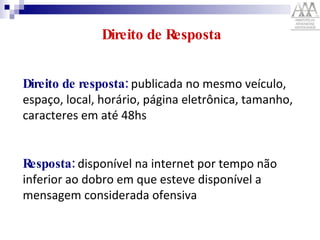 Direito de Resposta Direito de resposta:  publicada no mesmo veículo, espaço, local, horário, página eletrônica, tamanho, caracteres em até 48hs  Resposta:  disponível na internet por tempo não inferior ao dobro em que esteve disponível a mensagem considerada ofensiva 