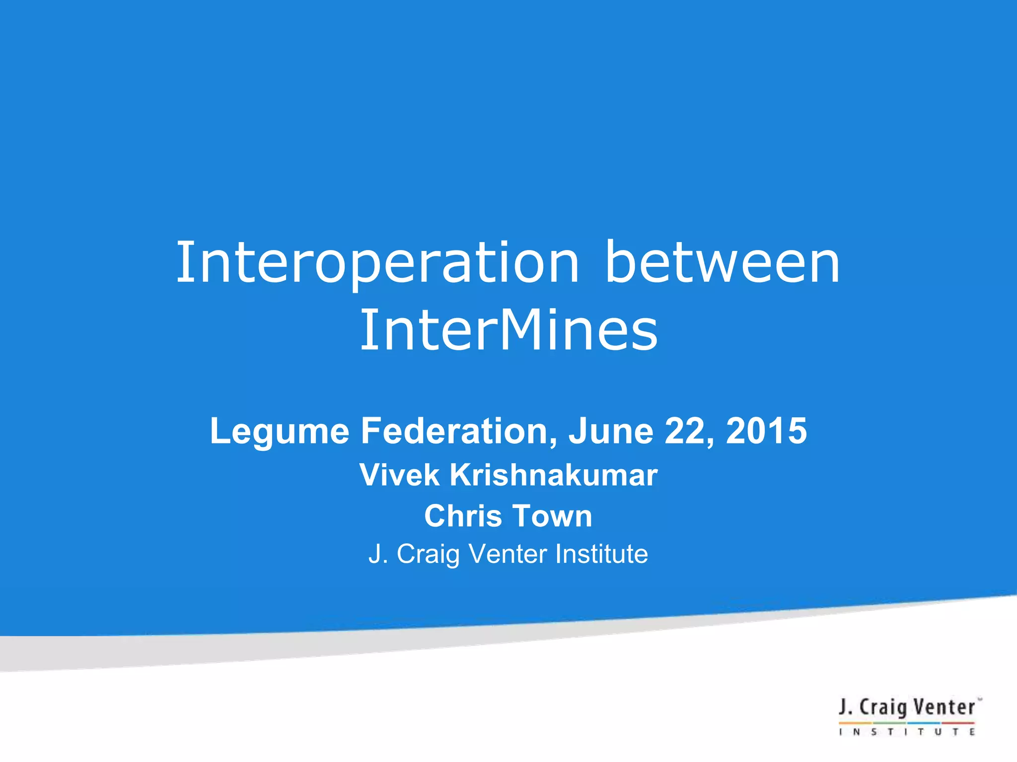 Interoperation between
InterMines
Legume Federation, June 22, 2015
Vivek Krishnakumar
Chris Town
J. Craig Venter Institute
 