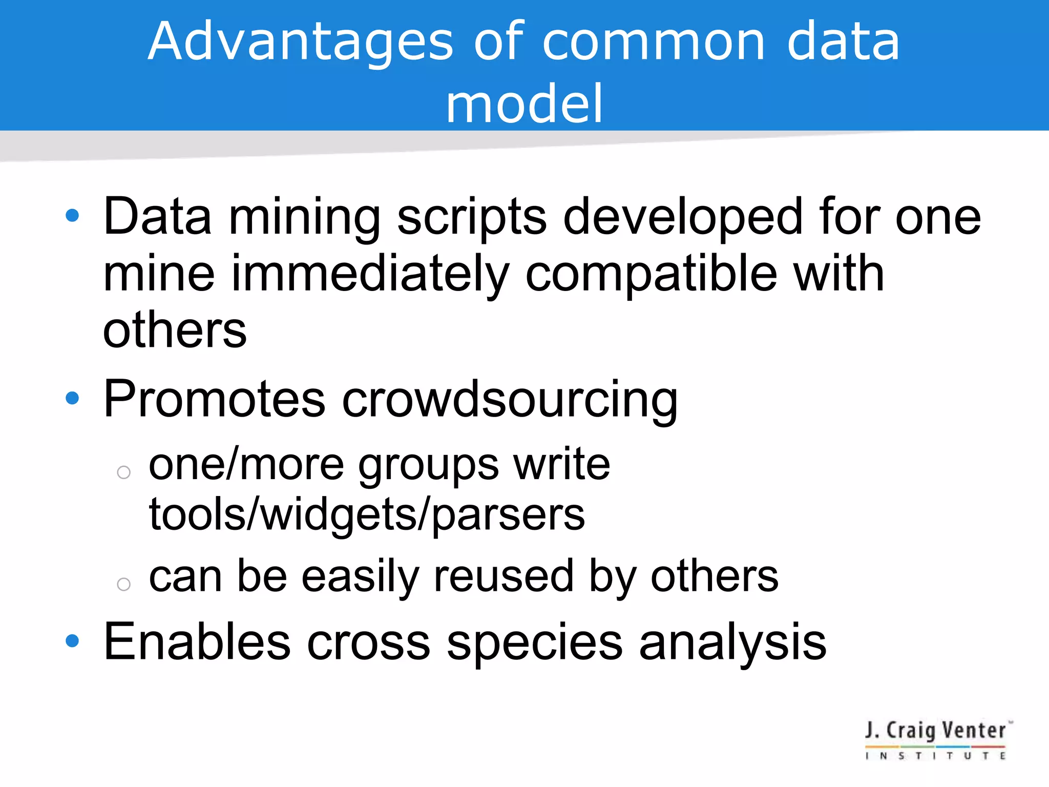 Advantages of common data
model
• Data mining scripts developed for one
mine immediately compatible with
others
• Promotes crowdsourcing
 one/more groups write
tools/widgets/parsers
 can be easily reused by others
• Enables cross species analysis
 