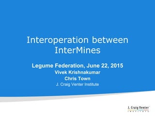 Interoperation between
InterMines
Legume Federation, June 22, 2015
Vivek Krishnakumar
Chris Town
J. Craig Venter Institute
 