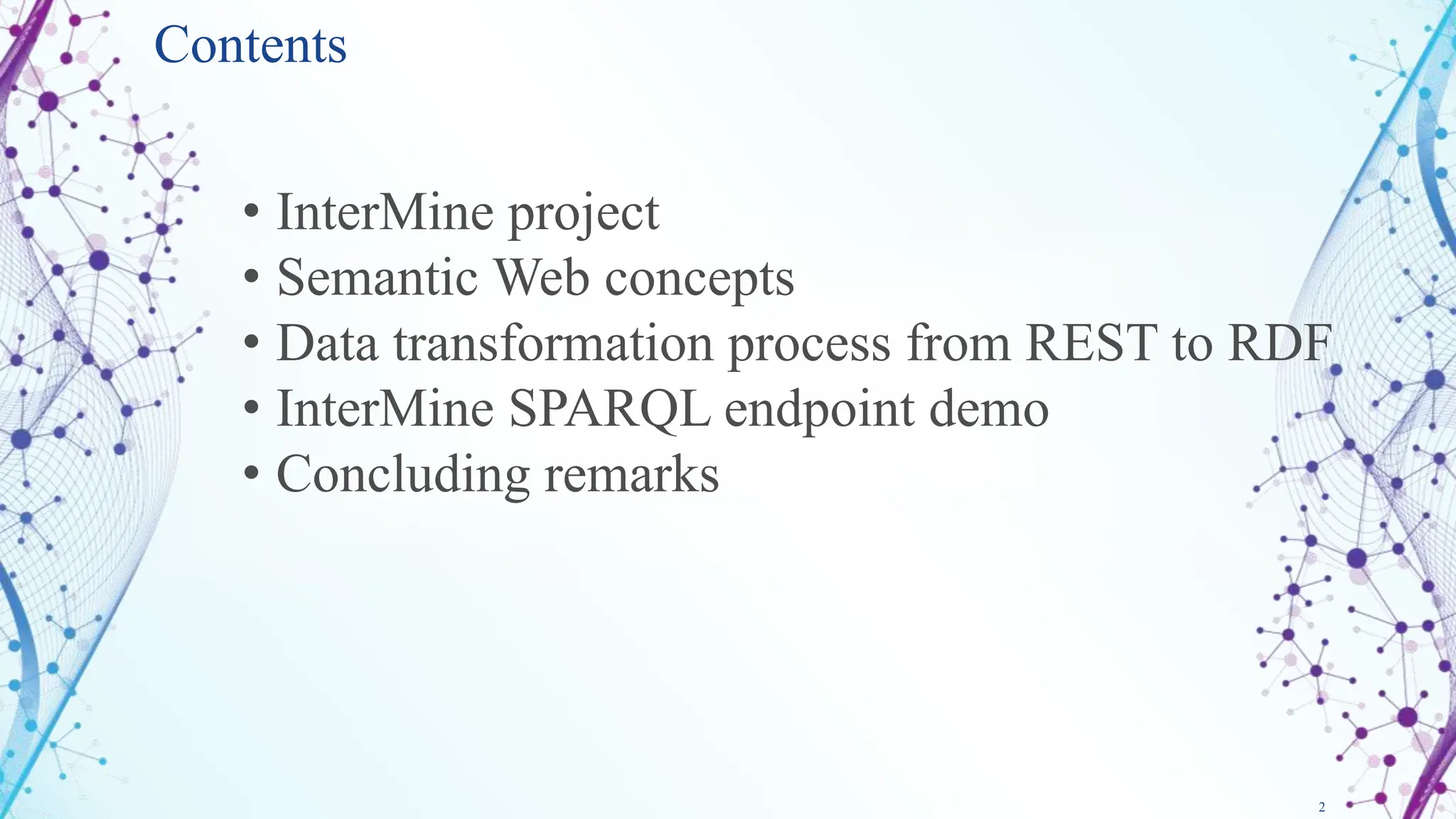 2
Contents
• InterMine project
• Semantic Web concepts
• Data transformation process from REST to RDF
• InterMine SPARQL endpoint demo
• Concluding remarks
 