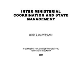 INTER MINISTERIAL
COORDINATION AND STATE
MANAGEMENT
DEDDY S. BRATAKUSUMAH
THE MINISTRY FOR ADMINISTRATIVE REFORM
REPUBLIC OF INDONESIA
2007
 