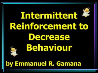 Intermittent
Reinforcement to
Decrease
Behaviour
by Emmanuel R. Gamana
 