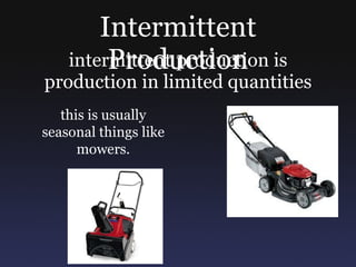Intermittent Production intermittent production is production in limited quantities this is usually seasonal things like mowers. 