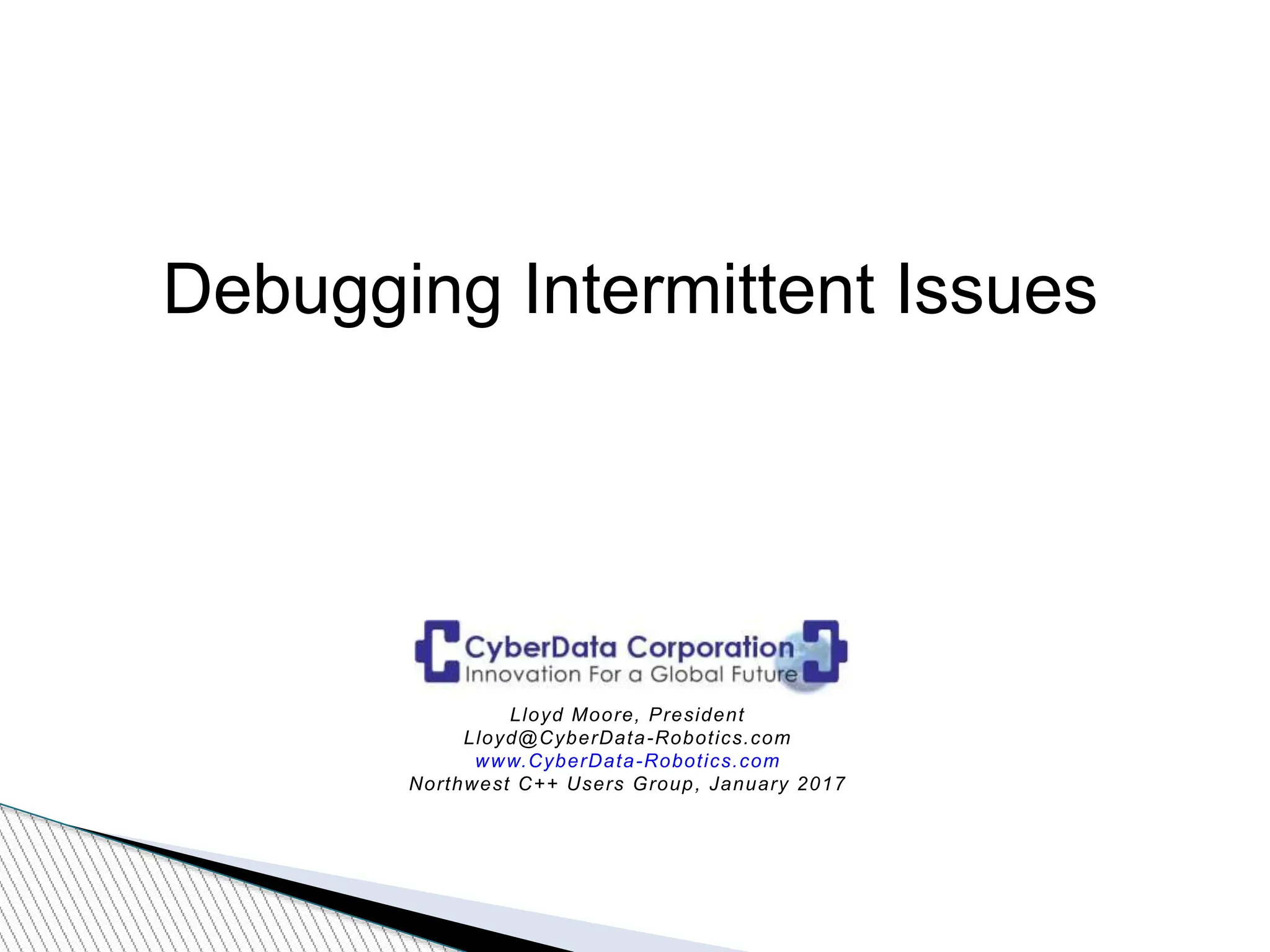 Debugging Intermittent Issues
Lloyd Moore, President
Lloyd@CyberData-Robotics.com
www.CyberData-Robotics.com
Northwest C++ Users Group, January 2017
 