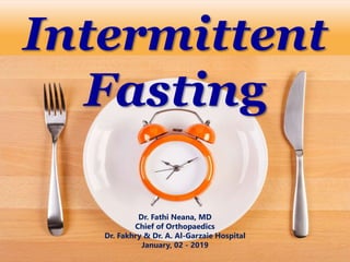 Intermittent
Fasting
Dr. Fathi Neana, MD
Chief of Orthopaedics
Dr. Fakhry & Dr. A. Al-Garzaie Hospital
January, 02 - 2019
 