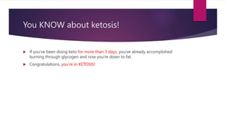You KNOW about ketosis!
 If you've been doing keto for more than 3 days, you've already accomplished
burning through glycogen and now you're down to fat.
 Congratulations, you’re in KETOSIS!
 