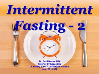 Intermittent
Fasting - 2
Dr. Fathi Neana, MD
Chief of Orthopaedics
Dr. Fakhry & Dr. A. Al-Garzaie Hospital
June, 28 - 2020
 