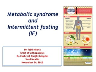 Dr. fathi Neana
Chief of Orthopaedics
Dr. Fakhry & Alrajhy hospital
Saudi Arabia
November 24, 2016
Metabolic syndrome
and
Intermittent fasting
(IF)
 