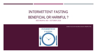 INTERMITTENT FASTING
BENEFICIAL OR HARMFUL ?
ADE WIJAYA, MD – OCTOBER 2018
MOREFOCUSON NEUROLOGICAL PERSPECTIVE
 