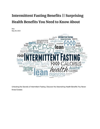 Intermittent Fasting Benefits || Surprising
Health Benefits You Need to Know About
Max
May 08, 2023
Unlocking the Secrets of Intermittent Fasting: Discover the Astonishing Health Benefits You Never
Knew Existed.
 