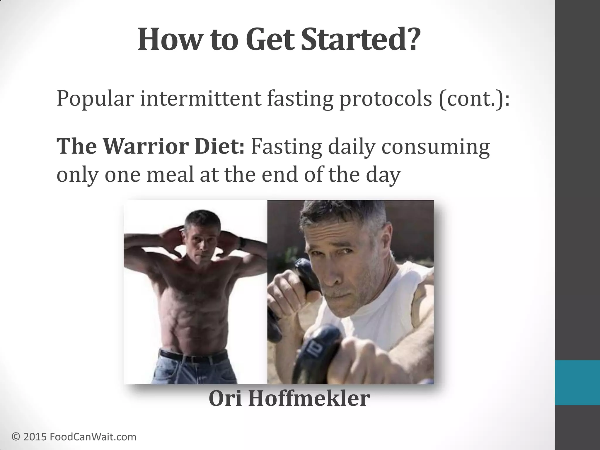 © 2015 FoodCanWait.com
Popular intermittent fasting protocols (cont.):
The Warrior Diet: Fasting daily consuming
only one meal at the end of the day
Ori Hoffmekler
How to Get Started?
 