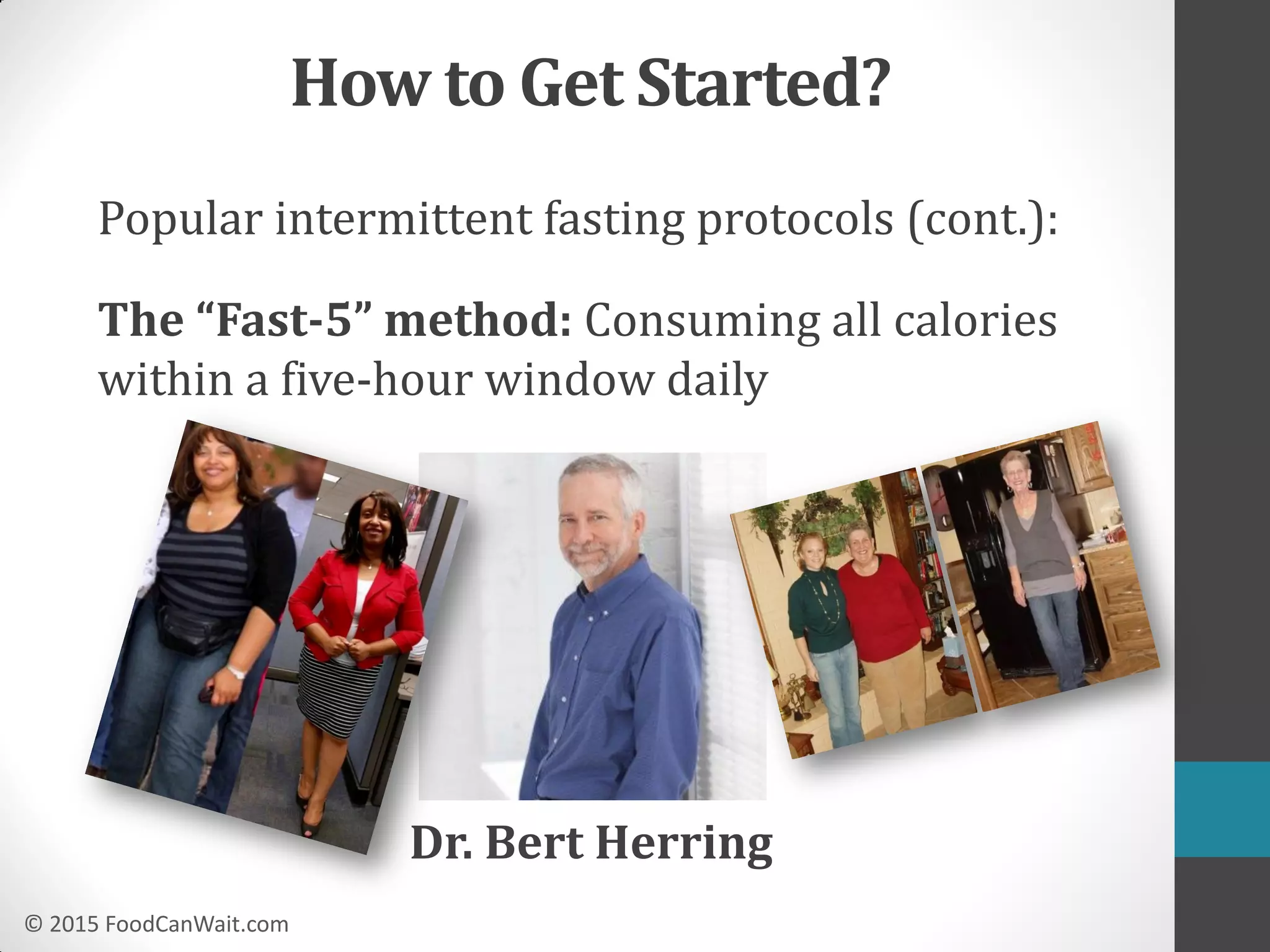 © 2015 FoodCanWait.com
Popular intermittent fasting protocols (cont.):
The “Fast-5” method: Consuming all calories
within a five-hour window daily
Dr. Bert Herring
How to Get Started?
 