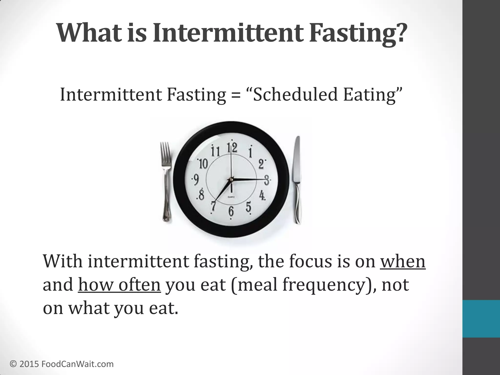 © 2015 FoodCanWait.com
What is Intermittent Fasting?
Intermittent Fasting = “Scheduled Eating”
With intermittent fasting, the focus is on when
and how often you eat (meal frequency), not
on what you eat.
 