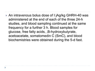  An intravenous bolus dose of I jAg/kg GHRH-40 was
administered at the end of each of the three 24-h
studies, and blood sampling continued at the same
frequency for a further 3 h. Blood samples for
glucose, free fatty acids, ,B-hydroxybutyrate,
acetoacetate, somatomedin C (SmC), and blood
biochemistries were obtained during the 5-d fast.
 
