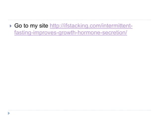  Go to my site http://ifstacking.com/intermittent-
fasting-improves-growth-hormone-secretion/
 