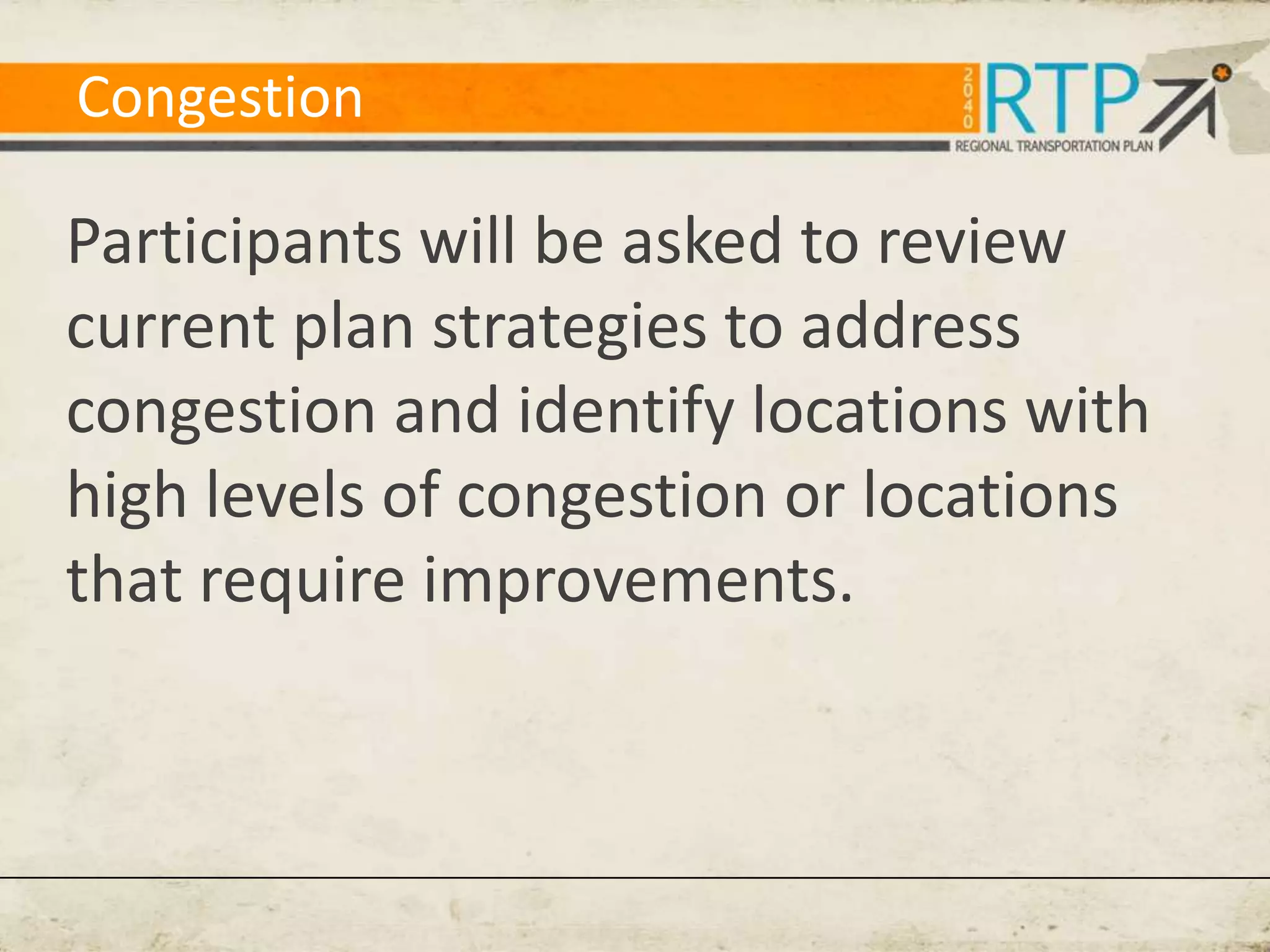 Congestion

Participants will be asked to review
current plan strategies to address
congestion and identify locations with
high levels of congestion or locations
that require improvements.
 