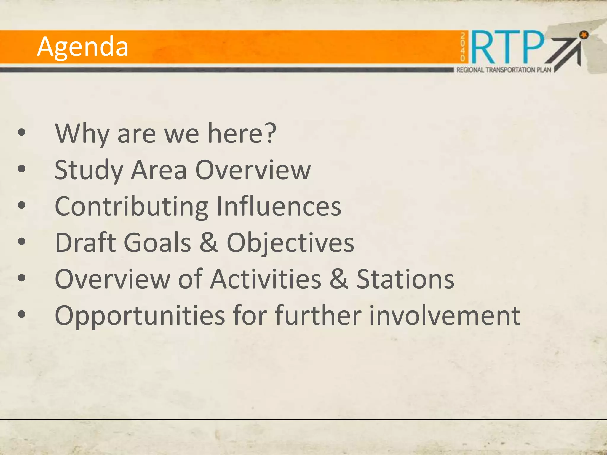 Agenda

•    Why are we here?
•    Study Area Overview
•    Contributing Influences
•    Draft Goals & Objectives
•    Overview of Activities & Stations
•    Opportunities for further involvement
 