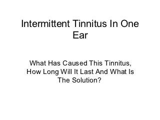 Intermittent Tinnitus In One
             Ear

  What Has Caused This Tinnitus,
 How Long Will It Last And What Is
         The Solution?
 