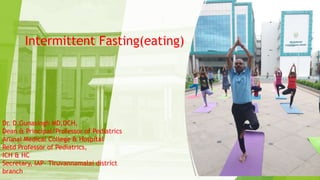 Intermittent Fasting(eating)
Dr. D.Gunasingh MD,DCH,
Dean & Principal/Professor of Pediatrics
Arunai Medical College & Hospital
Retd Professor of Pediatrics,
ICH & HC
Secretary, IAP- Tiruvannamalai district
branch
 