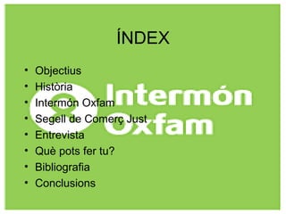 ÍNDEX
• Objectius
• Història
• Intermón Oxfam
• Segell de Comerç Just
• Entrevista
• Què pots fer tu?
• Bibliografia
• Conclusions
 