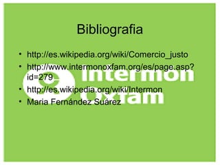 Bibliografia
• http://es.wikipedia.org/wiki/Comercio_justo
• http://www.intermonoxfam.org/es/page.asp?
id=279
• http://es.wikipedia.org/wiki/Intermon
• Maria Fernández Suárez
 