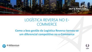 LOGÍSTICA REVERSA NO E-
COMMERCE
Como a boa gestão da Logística Reversa tornou-se
um diferencial competitivo no e-Commerce
 