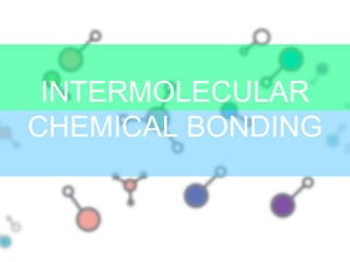INTERMOLECULAR
CHEMICAL BONDING
 
