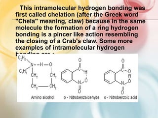 Hydrogen bond between molecules of water and alcoholINTRAMOLECULARHYDROGEN BONDIt is formed between the hydrogen atom and a highly electronegative atom present in different bonds within the same molecule, eg.