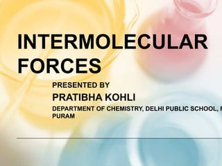 Intermolecular FORCES PRESENTED BY  PRATIBHA KOHLI DEPARTMENT OF CHEMISTRY, DELHI PUBLIC SCHOOL, RK PURAM 