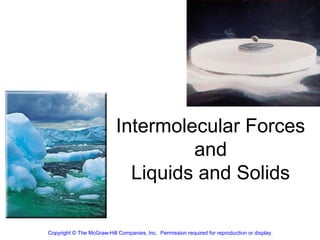 Intermolecular Forces
                                    and
                             Liquids and Solids

Copyright © The McGraw-Hill Companies, Inc. Permission required for reproduction or display.
 