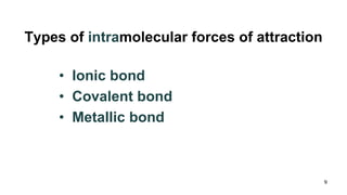 Types of intramolecular forces of attraction
• Ionic bond
• Covalent bond
• Metallic bond
9
 