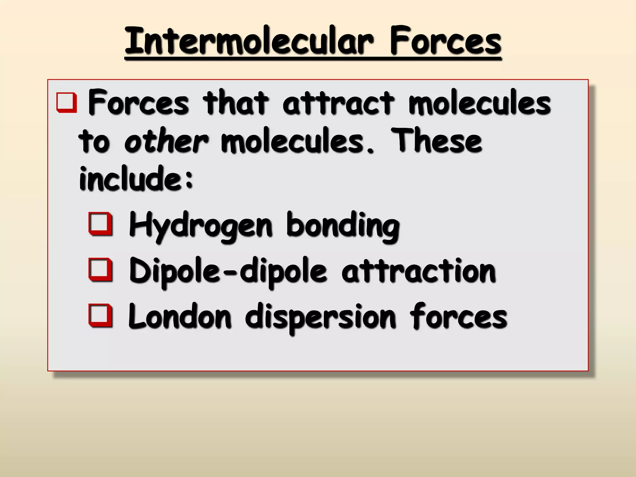 Intermolecular Forces
 Forces that attract molecules
to other molecules. These
include:
 Hydrogen bonding
 Dipole-dipole attraction
 London dispersion forces
 