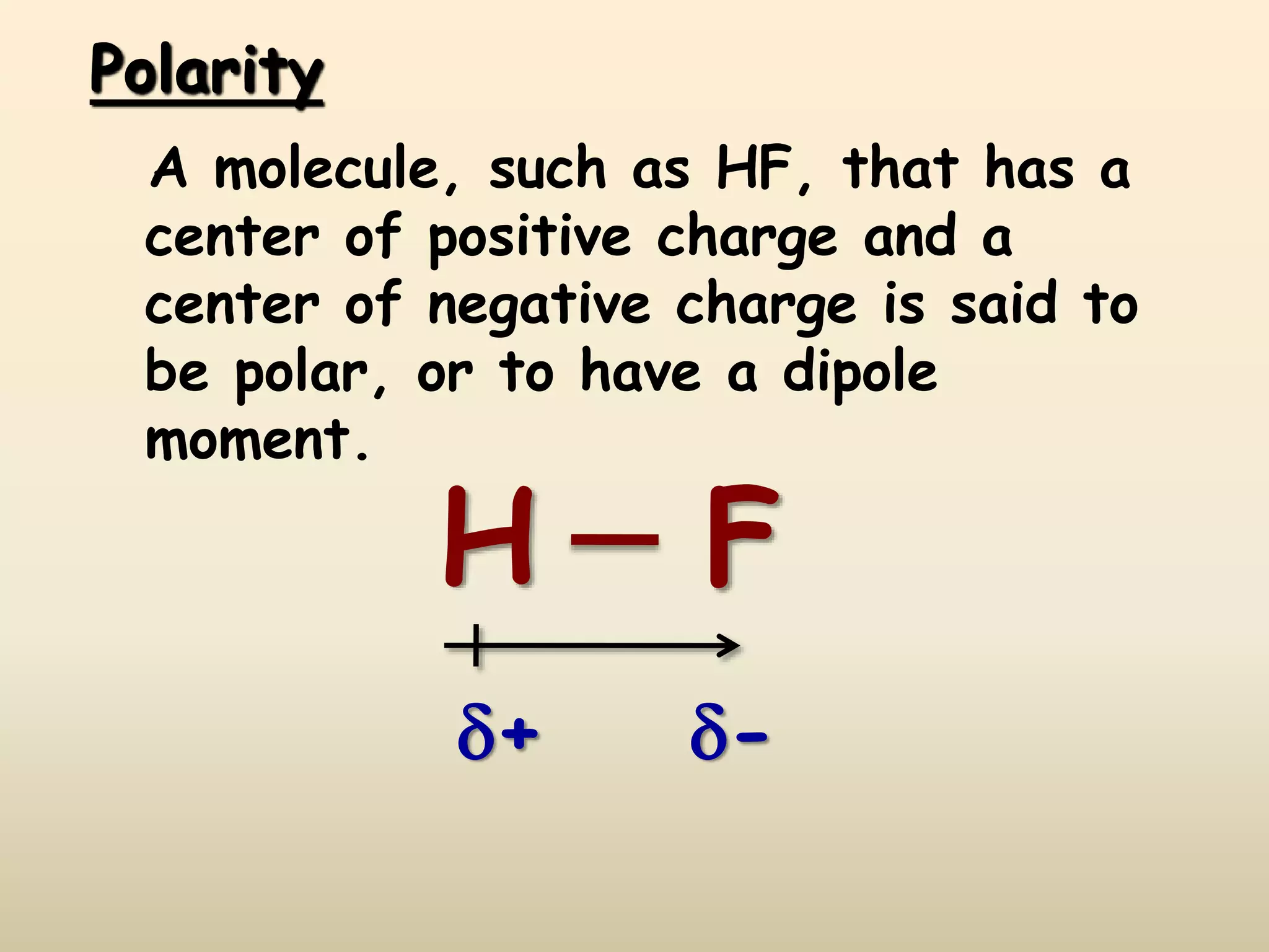 Polarity
A molecule, such as HF, that has a
center of positive charge and a
center of negative charge is said to
be polar, or to have a dipole
moment.
H F
+ -
 