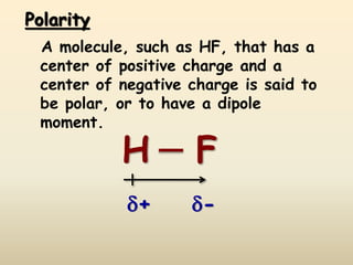 Polarity
A molecule, such as HF, that has a
center of positive charge and a
center of negative charge is said to
be polar, or to have a dipole
moment.
H F
+ -
 