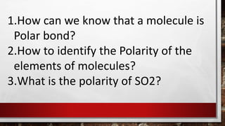 1.How can we know that a molecule is
Polar bond?
2.How to identify the Polarity of the
elements of molecules?
3.What is the polarity of SO2?
 