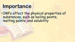 Importance
•IMFs affect the physical properties of
substances, such as boiling points,
melting points, and solubility
 