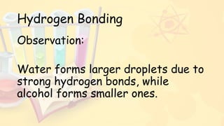 Hydrogen Bonding
Observation:
Water forms larger droplets due to
strong hydrogen bonds, while
alcohol forms smaller ones.
 