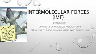 INTERMOLECULAR FORCES
(IMF)
RYAN KIDDEY
UNIVERSITY OF AKRON RET PROGRAM 2018
LESSON: THAT’S SLICK! USING POLYMERS TO CLEAN OIL SPILLS
 