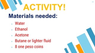 ACTIVITY!
» Water
» Ethanol
» Acetone
» Butane or lighter fluid
» 8 one peso coins
11
Materials needed:
 