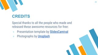 CREDITS
Special thanks to all the people who made and
released these awesome resources for free:
» Presentation template by SlidesCarnival
» Photographs by Unsplash
29
 