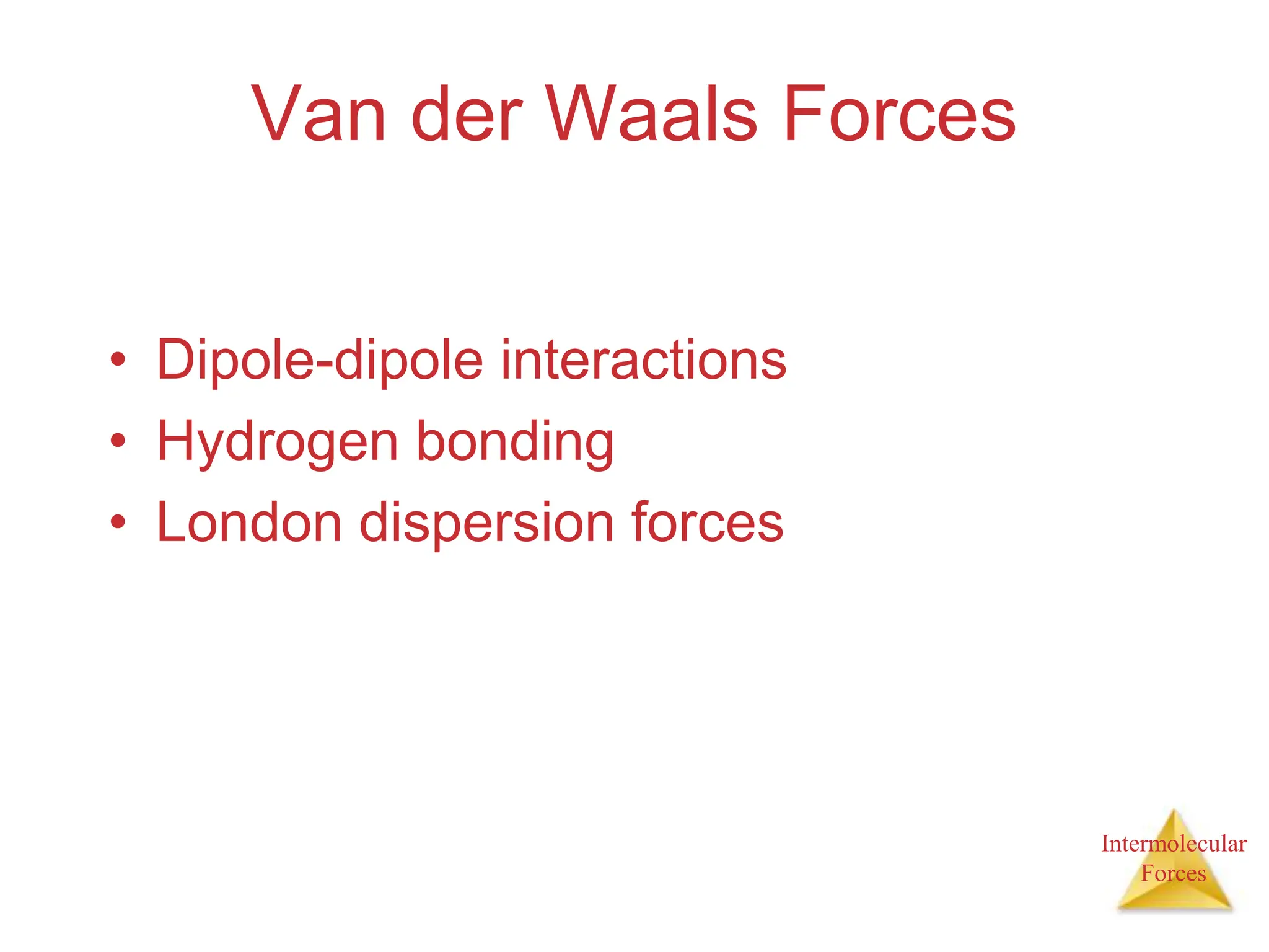 Intermolecular
Forces
Van der Waals Forces
• Dipole-dipole interactions
• Hydrogen bonding
• London dispersion forces
 