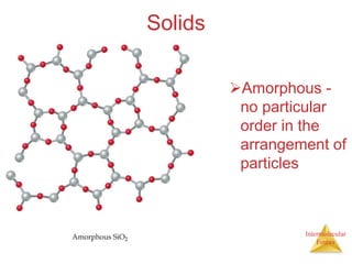 Intermolecular
Forces
Solids
Amorphous -
no particular
order in the
arrangement of
particles
 